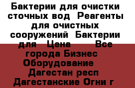 Бактерии для очистки сточных вод. Реагенты для очистных сооружений. Бактерии для › Цена ­ 1 - Все города Бизнес » Оборудование   . Дагестан респ.,Дагестанские Огни г.